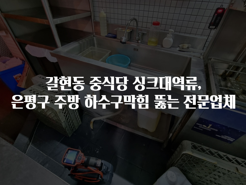갈현동 중식당 싱크대역류, 은평구 주방 하수구막힘 뚫는 전문업체