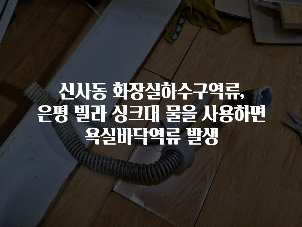 신사동 화장실하수구역류 은평 빌라 싱크대 묶음 사용하면 욕실바닥역류 발생 | 뚫어드림119