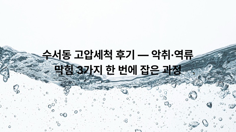 수서동 고압세척 후기 — 악취·역류·막힘 3가지 한 번에 잡은 과정