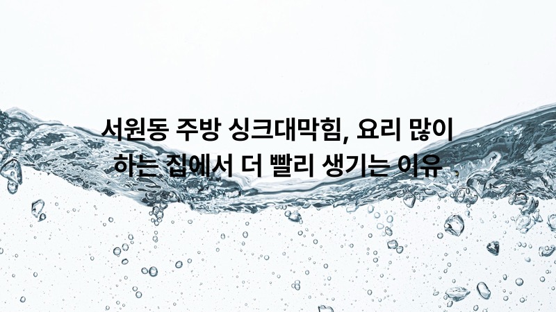 서원동 주방 싱크대막힘, 요리 많이 하는 집에서 더 빨리 생기는 이유