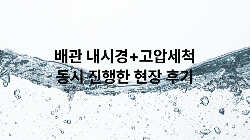 배관 내시경+고압세척 동시 진행한 현장 후기
