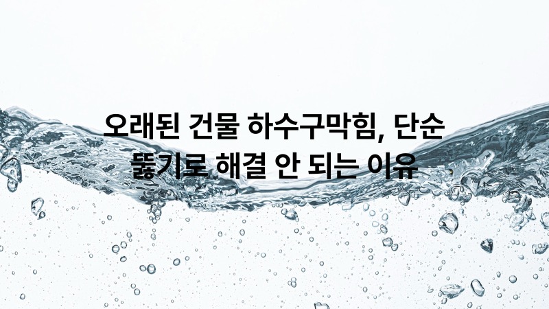 오래된 건물 하수구막힘, 단순 뚫기로 해결 안 되는 이유