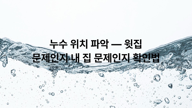 누수 위치 파악 — 윗집 문제인지 내 집 문제인지 확인법
