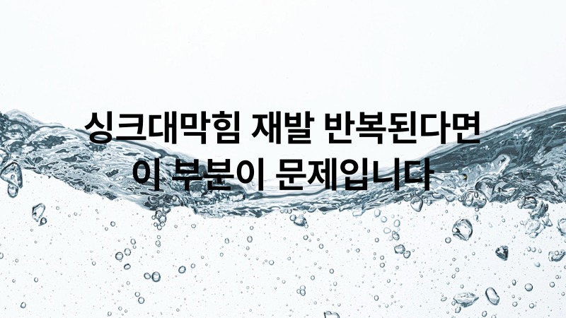 싱크대막힘 재발 반복된다면 이 부분이 문제입니다